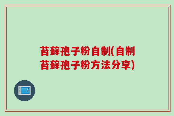 苔藓孢子粉自制(自制苔藓孢子粉方法分享)