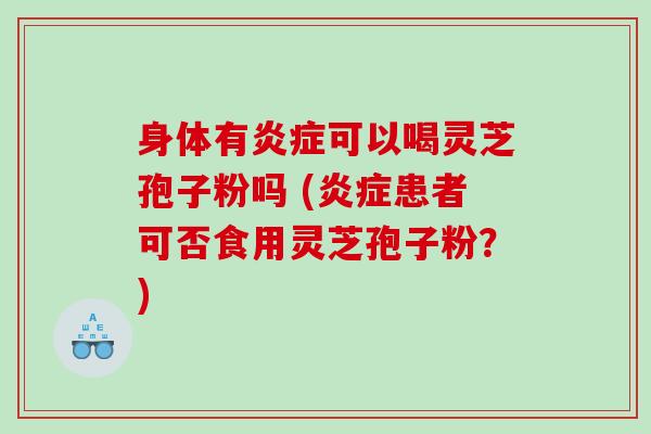 身体有炎症可以喝灵芝孢子粉吗 (炎症患者可否食用灵芝孢子粉？)