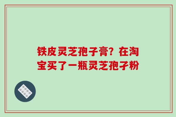 铁皮灵芝孢子膏？在淘宝买了一瓶灵芝孢孑粉