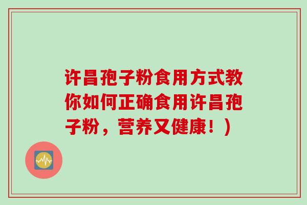 许昌孢子粉食用方式教你如何正确食用许昌孢子粉，营养又健康！)