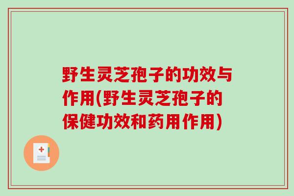 野生灵芝孢子的功效与作用(野生灵芝孢子的保健功效和药用作用)