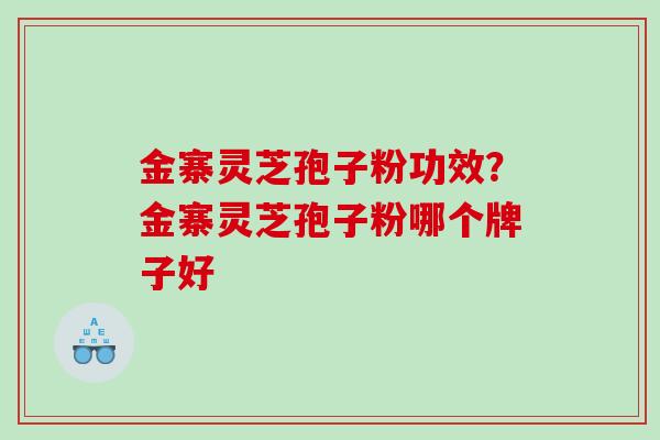 金寨灵芝孢子粉功效？金寨灵芝孢子粉哪个牌子好