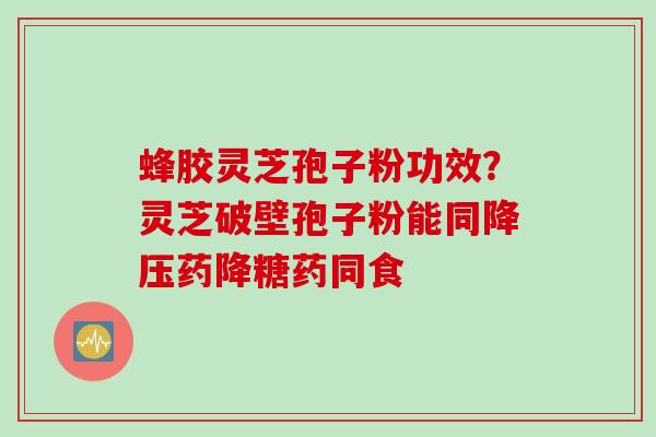 蜂胶灵芝孢子粉功效？灵芝破壁孢子粉能同降压药降糖药同食