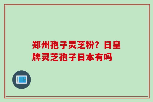 郑州孢子灵芝粉？日皇牌灵芝孢子日本有吗