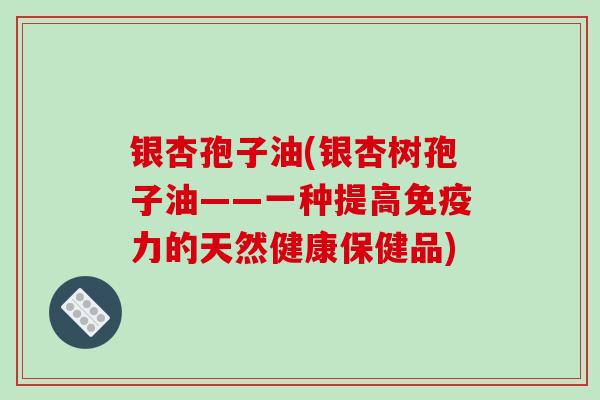 银杏孢子油(银杏树孢子油——一种提高免疫力的天然健康保健品)