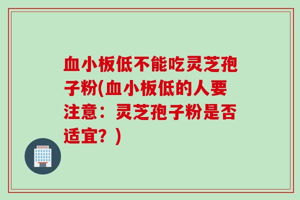 血小板低不能吃灵芝孢子粉(血小板低的人要注意：灵芝孢子粉是否适宜？)