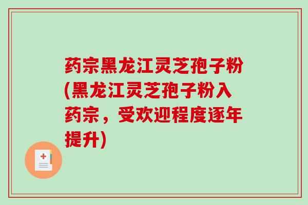 药宗黑龙江灵芝孢子粉(黑龙江灵芝孢子粉入药宗，受欢迎程度逐年提升)