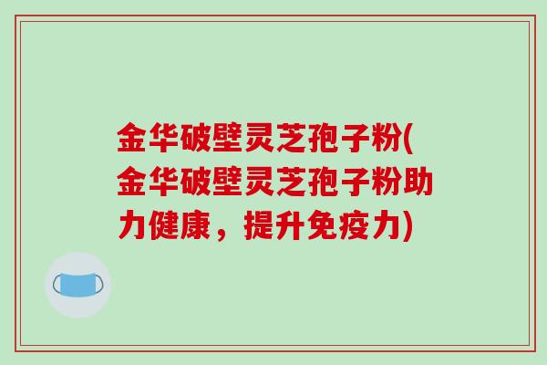 金华破壁灵芝孢子粉(金华破壁灵芝孢子粉助力健康，提升免疫力)