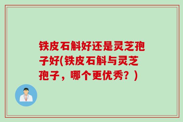 铁皮石斛好还是灵芝孢子好(铁皮石斛与灵芝孢子，哪个更优秀？)