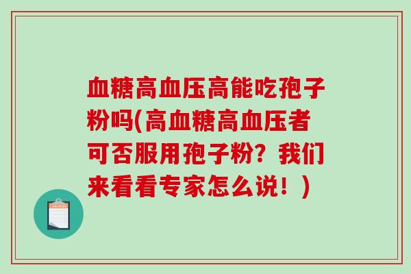 血糖高血压高能吃孢子粉吗(高血糖高血压者可否服用孢子粉？我们来看看专家怎么说！)