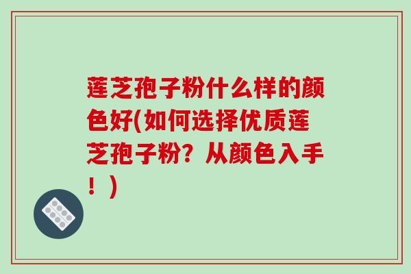 莲芝孢子粉什么样的颜色好(如何选择优质莲芝孢子粉？从颜色入手！)