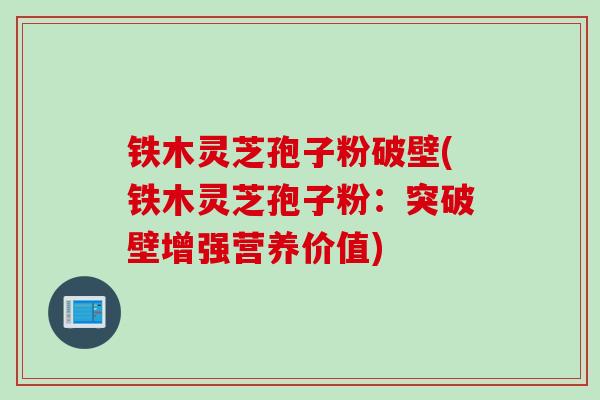 铁木灵芝孢子粉破壁(铁木灵芝孢子粉：突破壁增强营养价值)