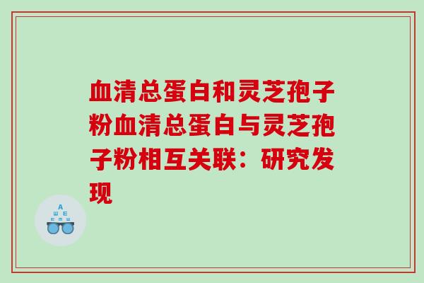 血清总蛋白和灵芝孢子粉血清总蛋白与灵芝孢子粉相互关联：研究发现
