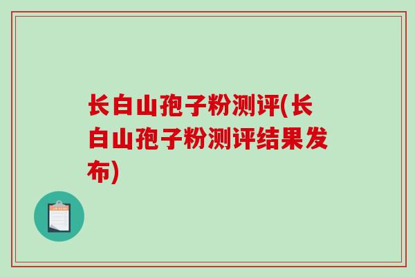 长白山孢子粉测评(长白山孢子粉测评结果发布)