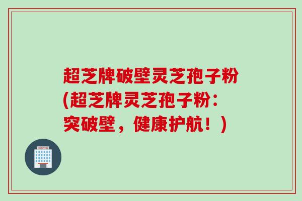超芝牌破壁灵芝孢子粉(超芝牌灵芝孢子粉：突破壁，健康护航！)