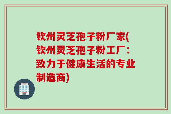 钦州灵芝孢子粉厂家(钦州灵芝孢子粉工厂：致力于健康生活的专业制造商)