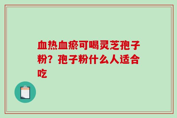 血热血瘀可喝灵芝孢子粉？孢子粉什么人适合吃