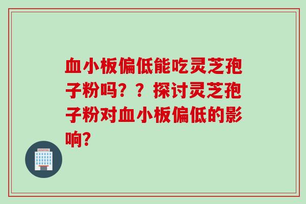 偏低能吃灵芝孢子粉吗??探讨灵芝孢子粉对偏低的影响? 偏低能吃灵芝孢子粉吗??探讨灵芝孢子粉对偏低的影响?