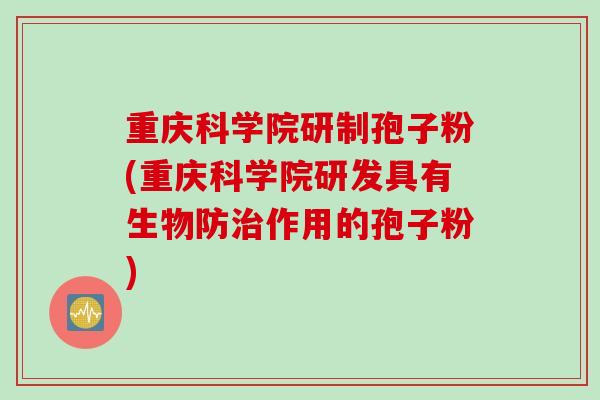 重庆科学院研制孢子粉(重庆科学院研发具有生物防治作用的孢子粉)