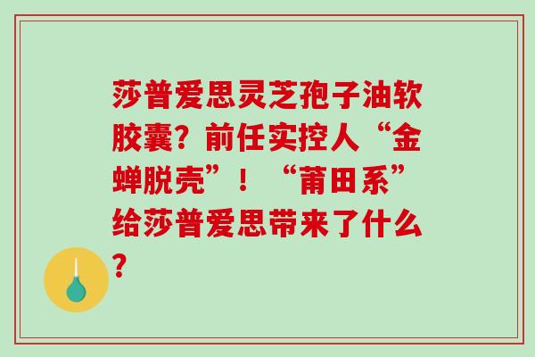 莎普爱思灵芝孢子油软胶囊？前任实控人“金蝉脱壳”！“莆田系”给莎普爱思带来了什么？