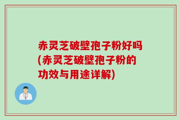 赤灵芝破壁孢子粉好吗(赤灵芝破壁孢子粉的功效与用途详解)