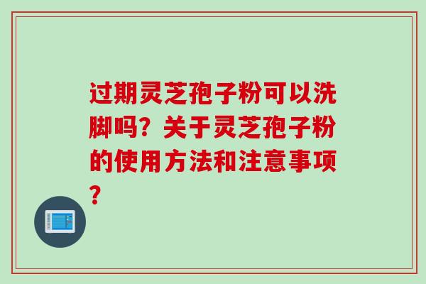 过期灵芝孢子粉可以洗脚吗？关于灵芝孢子粉的使用方法和注意事项？
