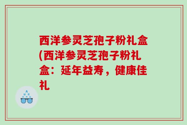 西洋参灵芝孢子粉礼盒(西洋参灵芝孢子粉礼盒：延年益寿，健康佳礼