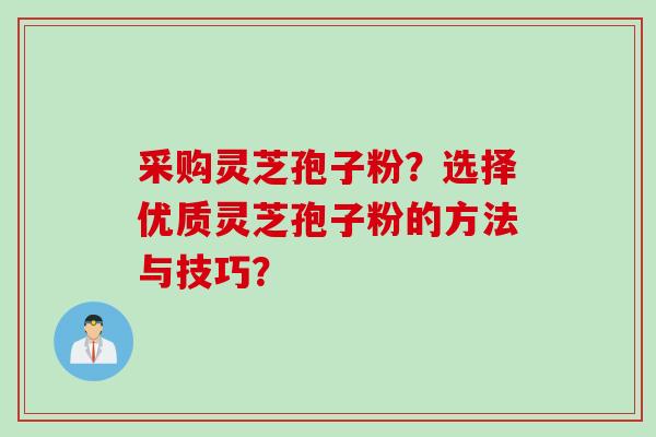 采购灵芝孢子粉？选择优质灵芝孢子粉的方法与技巧？