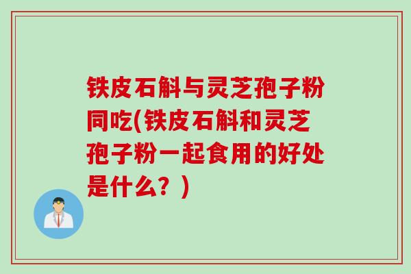 铁皮石斛与灵芝孢子粉同吃(铁皮石斛和灵芝孢子粉一起食用的好处是什么？)