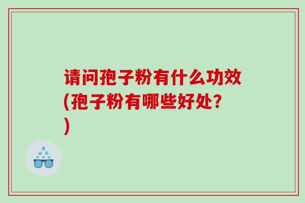请问孢子粉有什么功效(孢子粉有哪些好处？)