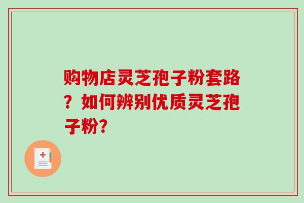 购物店灵芝孢子粉套路？如何辨别优质灵芝孢子粉？