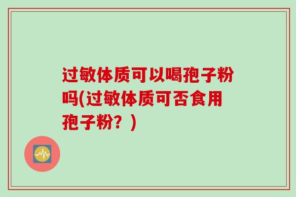 过敏体质可以喝孢子粉吗(过敏体质可否食用孢子粉？)