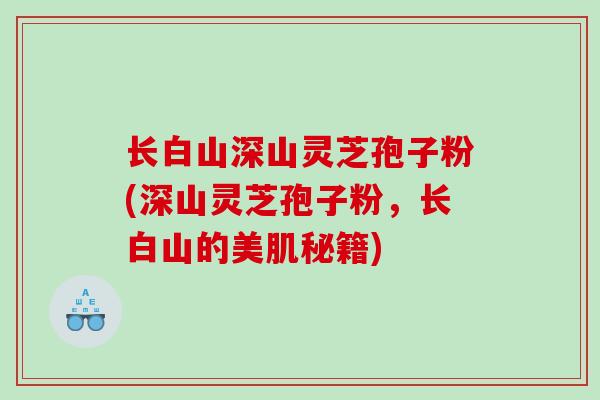 长白山深山灵芝孢子粉(深山灵芝孢子粉，长白山的美肌秘籍)