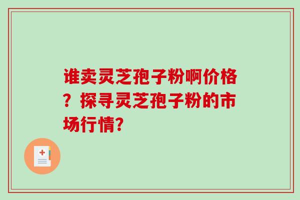 谁卖灵芝孢子粉啊价格？探寻灵芝孢子粉的市场行情？