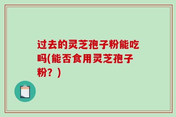 过去的灵芝孢子粉能吃吗(能否食用灵芝孢子粉？)