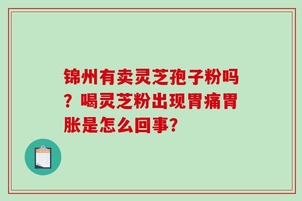 锦州有卖灵芝孢子粉吗？喝灵芝粉出现胃痛胃胀是怎么回事？