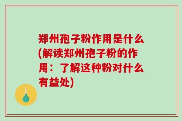 郑州孢子粉作用是什么(解读郑州孢子粉的作用：了解这种粉对什么有益处)