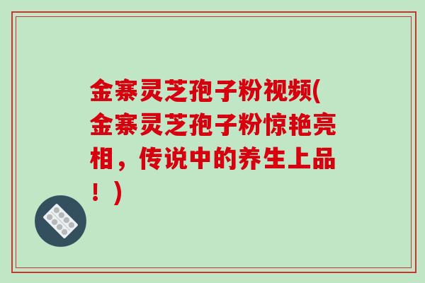 金寨灵芝孢子粉视频(金寨灵芝孢子粉惊艳亮相,传说中的养生上品!) 金寨灵芝孢子粉视频(金寨灵芝孢子粉惊艳亮相,传说中的养生上品!)
