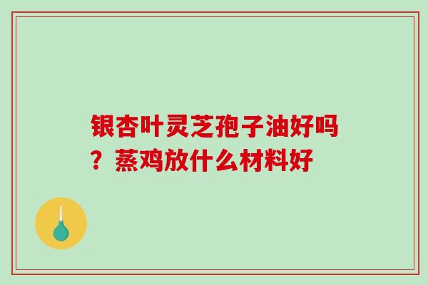 银杏叶灵芝孢子油好吗？蒸鸡放什么材料好