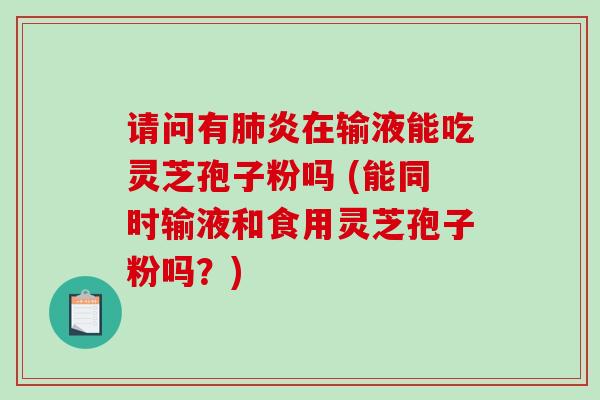 请问有炎在输液能吃灵芝孢子粉吗 (能同时输液和食用灵芝孢子粉吗?) 请问有炎在输液能吃灵芝孢子粉吗 (能同时输液和食用灵芝孢子粉吗?)