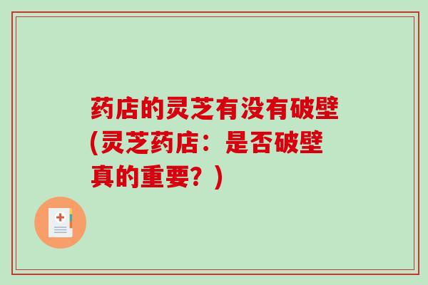 药店的灵芝有没有破壁(灵芝药店：是否破壁真的重要？)