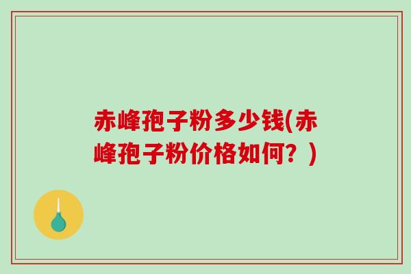 赤峰孢子粉多少钱(赤峰孢子粉价格如何？)