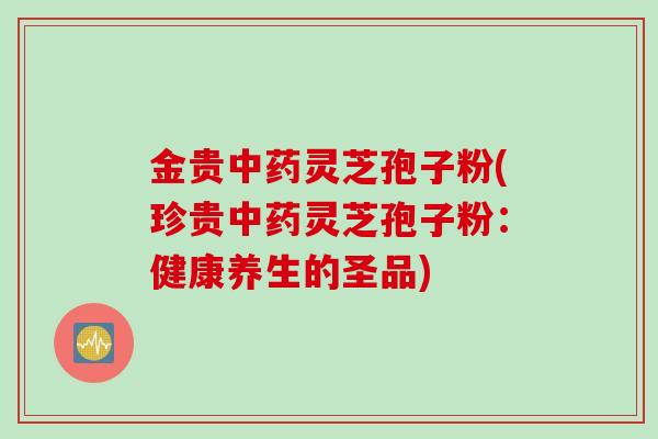 金贵中药灵芝孢子粉(珍贵中药灵芝孢子粉：健康养生的圣品)