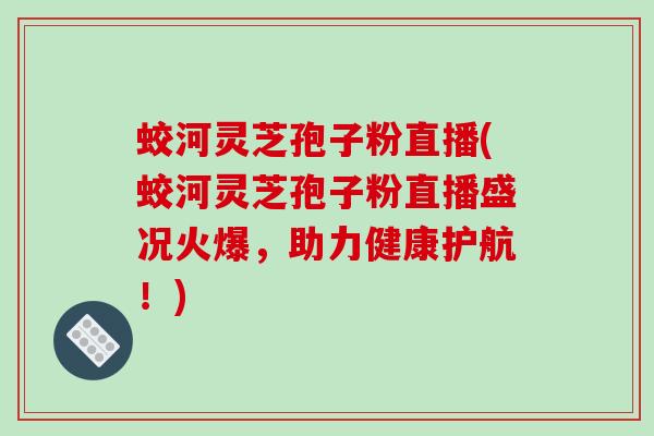 蛟河灵芝孢子粉直播(蛟河灵芝孢子粉直播盛况火爆，助力健康护航！)