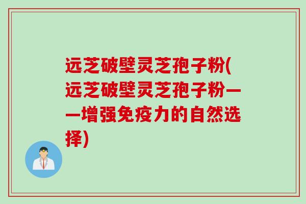 远芝破壁灵芝孢子粉(远芝破壁灵芝孢子粉——增强免疫力的自然选择)