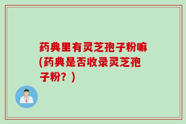药典里有灵芝孢子粉嘛(药典是否收录灵芝孢子粉？)