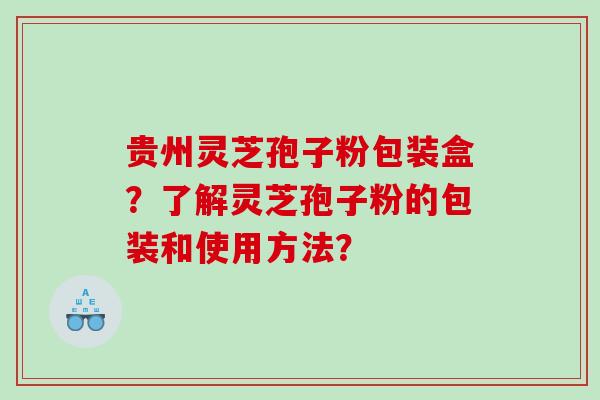 贵州灵芝孢子粉包装盒？了解灵芝孢子粉的包装和使用方法？