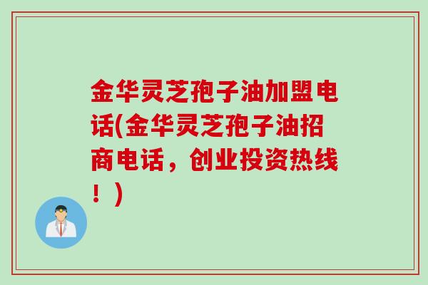 金华灵芝孢子油加盟电话(金华灵芝孢子油招商电话，创业投资热线！)