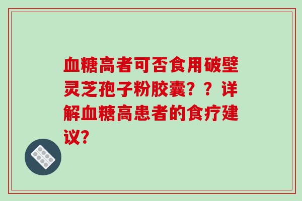 血糖高者可否食用破壁灵芝孢子粉胶囊？？详解血糖高患者的食疗建议？