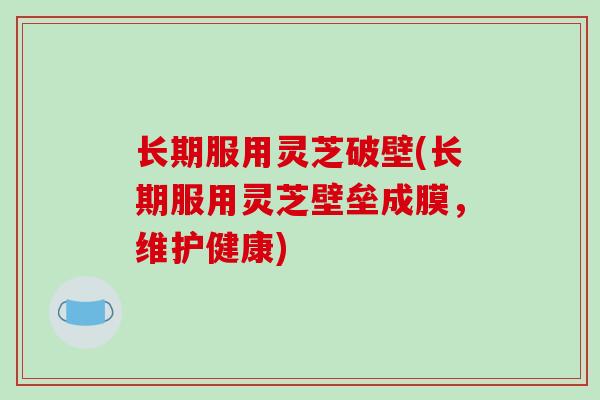 长期服用灵芝破壁(长期服用灵芝壁垒成膜,维护健康) 长期服用灵芝破壁(长期服用灵芝壁垒成膜,维护健康)